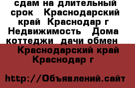 сдам на длительный срок - Краснодарский край, Краснодар г. Недвижимость » Дома, коттеджи, дачи обмен   . Краснодарский край,Краснодар г.